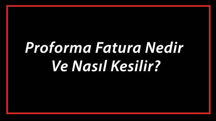 Son Gelişme: Proforma Fatura Nedir Ve Nasıl Kesilir? Proforma Fatura Nasıl Düzenlenir ve Son Gelişmeler