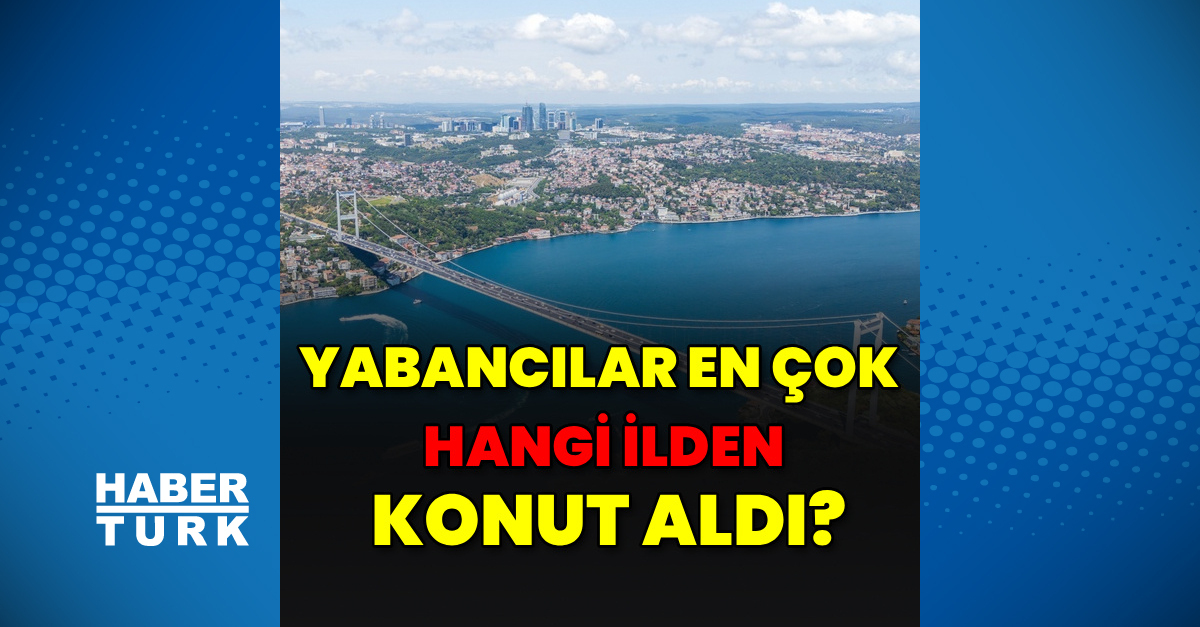 Sıcak Gündem: Son Gelişme: Yabancılar en çok hangi ilden konut aldı? ve Son Gelişmeler: Gelişmeler Takip Edili