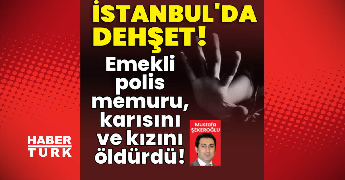 İstanbul'da dehşet! Emekli polis memuru, karısını ve kızını öldürdü! - Son Dakika Bilgileri